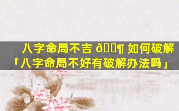 八字命局不吉 🐶 如何破解「八字命局不好有破解办法吗」